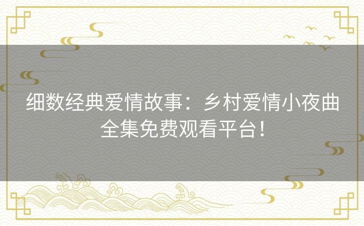细数经典爱情故事:乡村爱情小夜曲全集免费观看平台! 细数经典爱情故事:乡村爱情小夜曲全集免费观看平台!