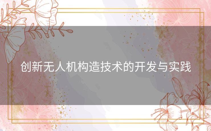 创新无人机构造技术的开发与实践 创新无人机构造技术的开发与实践