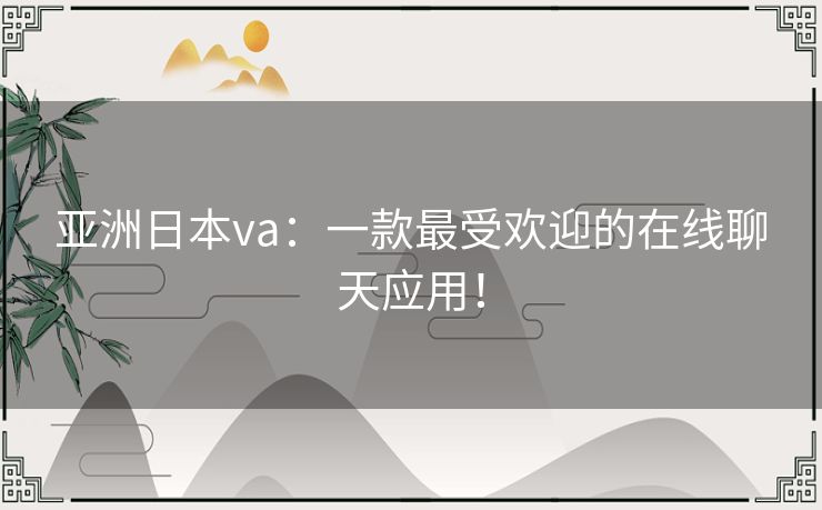 亚洲日本va:一款最受欢迎的在线聊天应用! 亚洲日本va:一款最受欢迎的在线聊天应用!