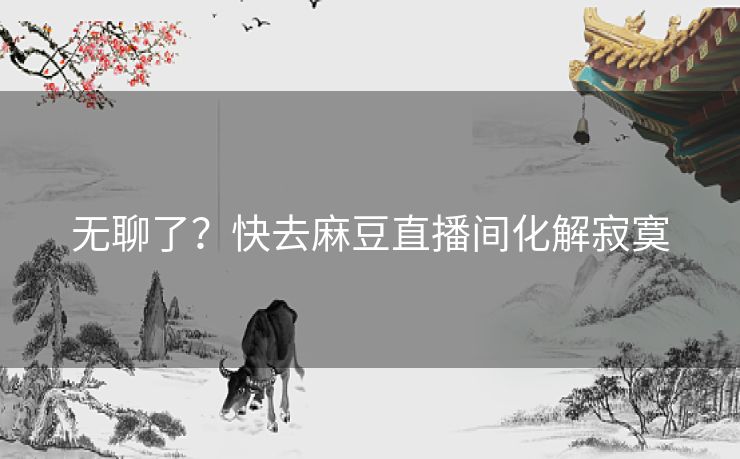 无聊了?快去麻豆直播间化解寂寞 无聊了?快去麻豆直播间化解寂寞