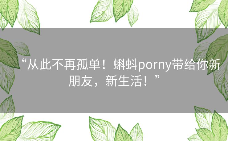 “从此不再孤单!蝌蚪porny带给你新朋友,新生活!” “从此不再孤单!蝌蚪porny带给你新朋友,新生活!”