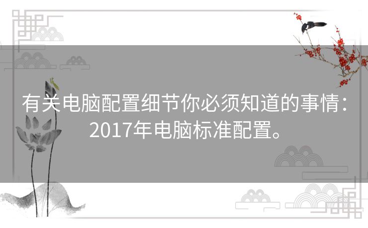 有关电脑配置细节你必须知道的事情:2017年电脑标准配置。 有关电脑配置细节你必须知道的事情:2017年电脑标准配置。