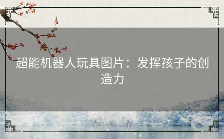 超能机器人玩具图片:发挥孩子的创造力 超能机器人玩具图片:发挥孩子的创造力