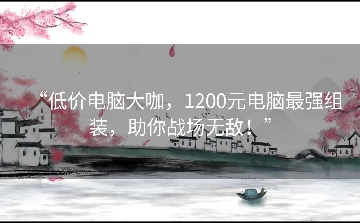 “低价电脑大咖,1200元电脑最强组装,助你战场无敌!” “低价电脑大咖,1200元电脑最强组装,助你战场无敌!”