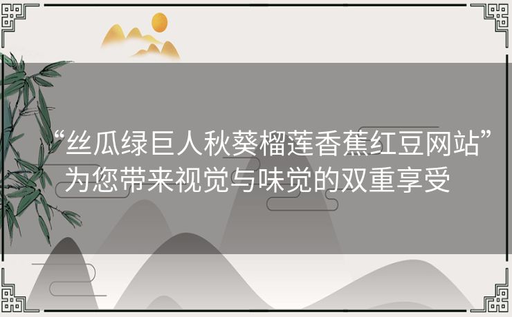 “丝瓜绿巨人秋葵榴莲香蕉红豆网站”为您带来视觉与味觉的双重享受 “丝瓜绿巨人秋葵榴莲香蕉红豆网站”为您带来视觉与味觉的双重享受