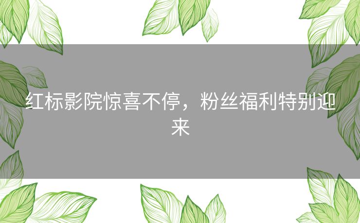 红标影院惊喜不停,粉丝福利特别迎来 红标影院惊喜不停,粉丝福利特别迎来