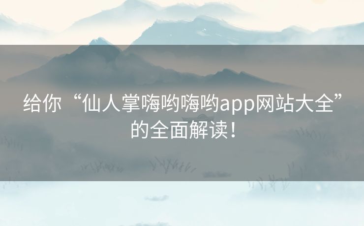 给你“仙人掌嗨哟嗨哟app网站大全”的全面解读！
