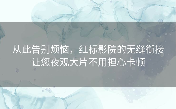 从此告别烦恼,红标影院的无缝衔接让您夜观大片不用担心卡顿 从此告别烦恼,红标影院的无缝衔接让您夜观大片不用担心卡顿
