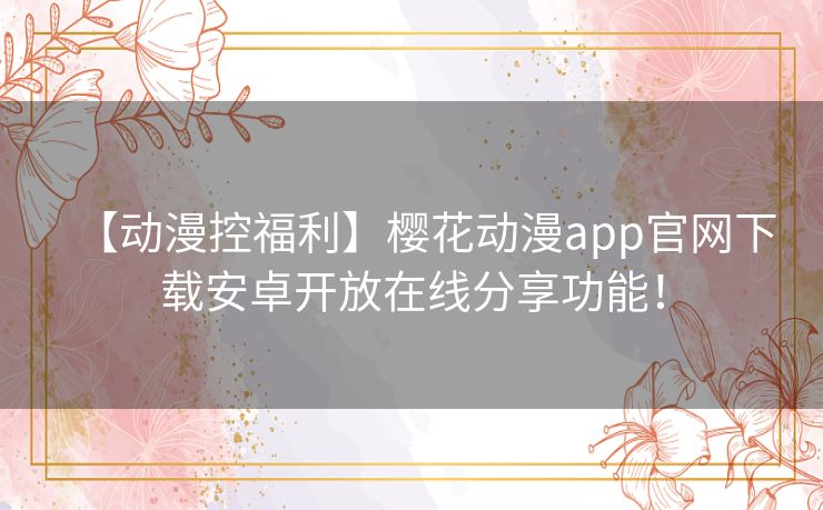 【动漫控福利】樱花动漫app官网下载安卓开放在线分享功能! 【动漫控福利】樱花动漫app官网下载安卓开放在线分享功能!
