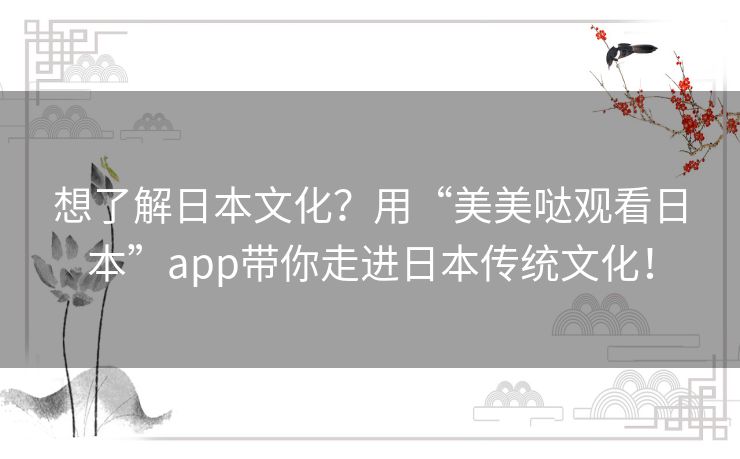 想了解日本文化?用“美美哒观看日本”app带你走进日本传统文化! 想了解日本文化?用“美美哒观看日本”app带你走进日本传统文化!