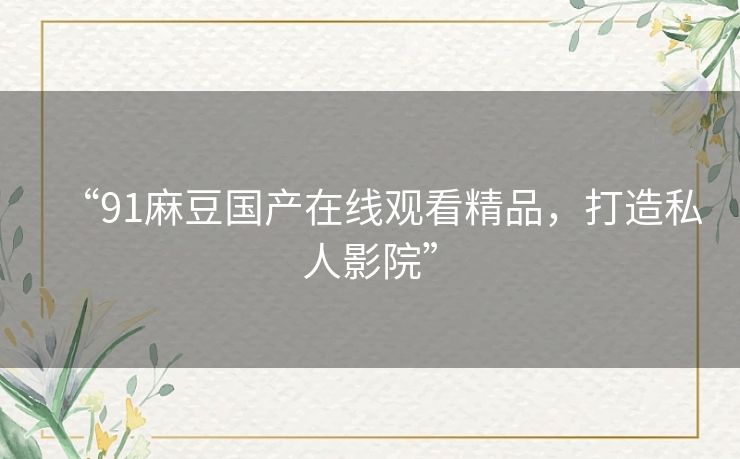 “91麻豆国产在线观看精品,打造私人影院” “91麻豆国产在线观看精品,打造私人影院”