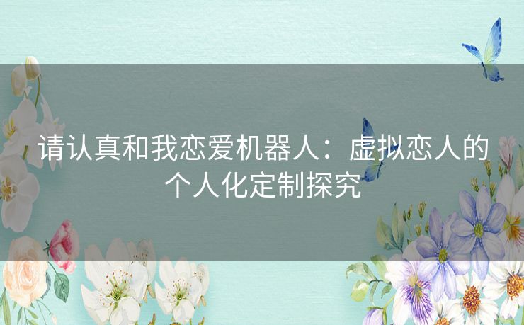 请认真和我恋爱机器人:虚拟恋人的个人化定制探究 请认真和我恋爱机器人:虚拟恋人的个人化定制探究