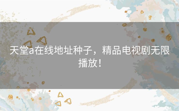 天堂а在线地址种子,精品电视剧无限播放! 天堂а在线地址种子,精品电视剧无限播放!