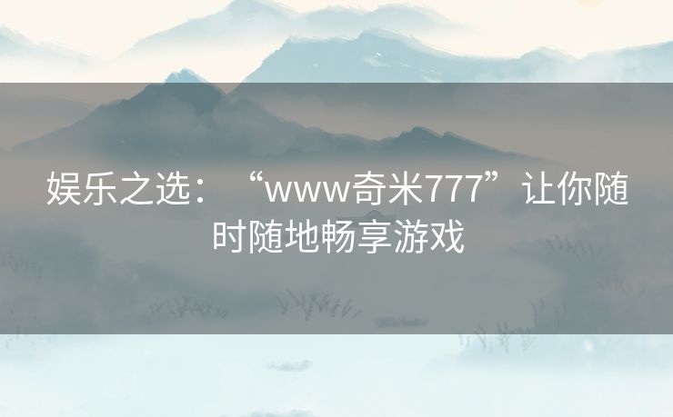 娱乐之选:“www奇米777”让你随时随地畅享游戏 娱乐之选:“www奇米777”让你随时随地畅享游戏