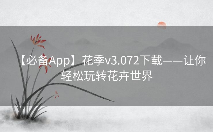 【必备App】花季v3.072下载——让你轻松玩转花卉世界 【必备App】花季v3.072下载——让你轻松玩转花卉世界