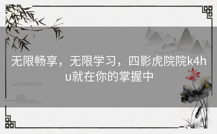 无限畅享,无限学习,四影虎院院k4hu就在你的掌握中 无限畅享,无限学习,四影虎院院k4hu就在你的掌握中