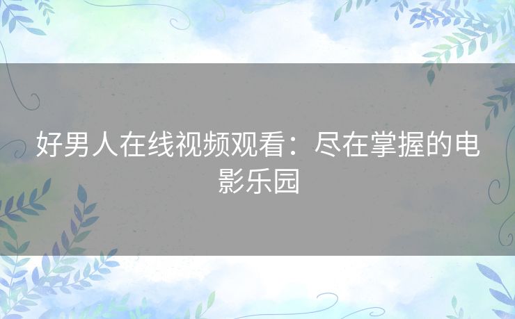 好男人在线视频观看:尽在掌握的电影乐园 好男人在线视频观看:尽在掌握的电影乐园