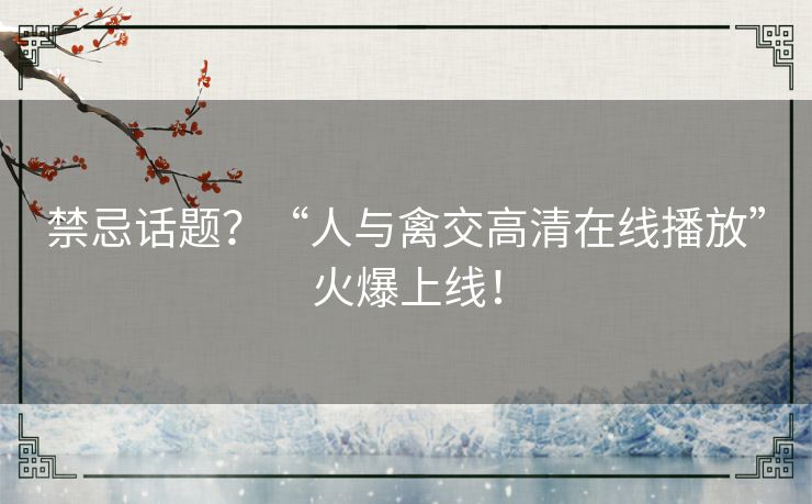 禁忌话题?“人与禽交高清在线播放”火爆上线! 禁忌话题?“人与禽交高清在线播放”火爆上线!