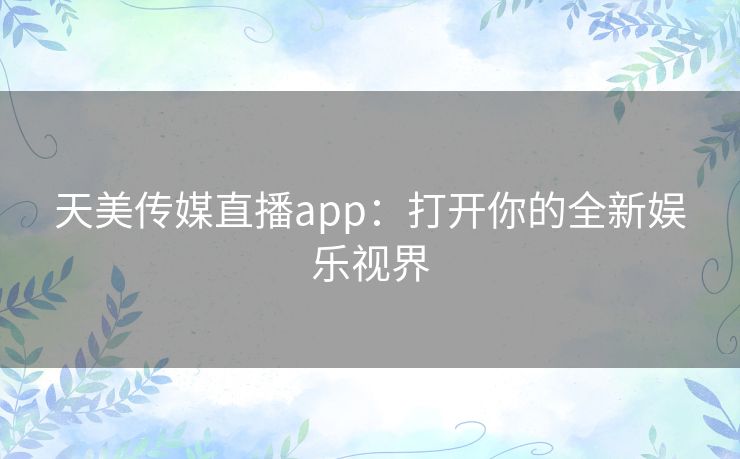 天美传媒直播app:打开你的全新娱乐视界 天美传媒直播app:打开你的全新娱乐视界