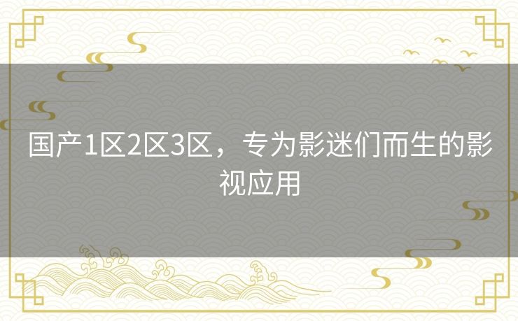 国产1区2区3区，专为影迷们而生的影视应用