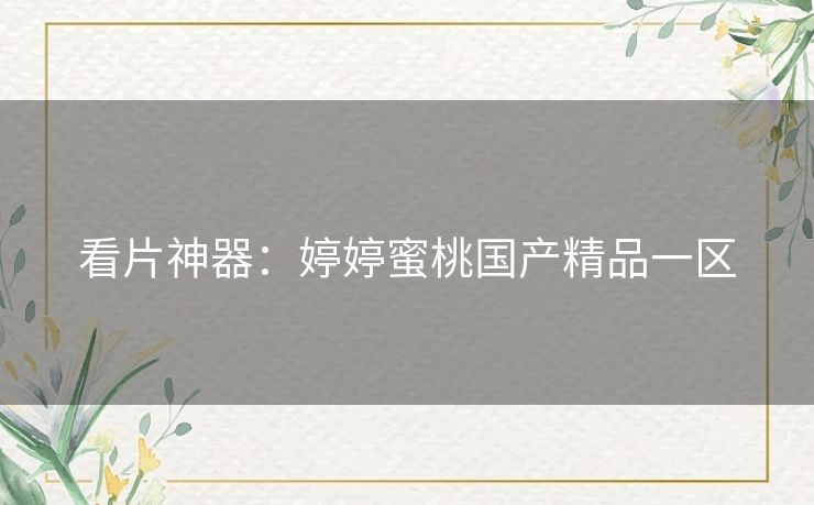 看片神器:婷婷蜜桃国产精品一区 看片神器:婷婷蜜桃国产精品一区