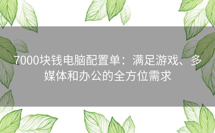 7000块钱电脑配置单:满足游戏、多媒体和办公的全方位需求 7000块钱电脑配置单:满足游戏、多媒体和办公的全方位需求