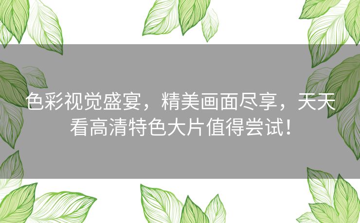 色彩视觉盛宴,精美画面尽享,天天看高清特色大片值得尝试! 色彩视觉盛宴,精美画面尽享,天天看高清特色大片值得尝试!