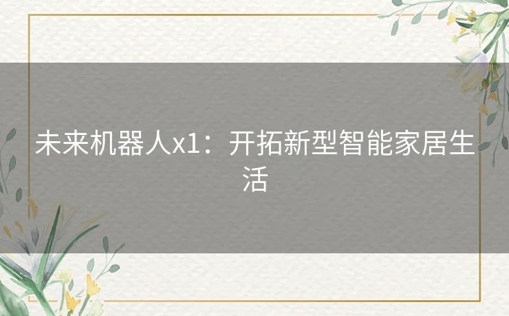 未来机器人x1:开拓新型智能家居生活 未来机器人x1:开拓新型智能家居生活