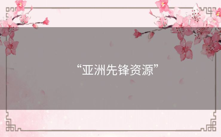 “亚洲先锋资源” “亚洲先锋资源”