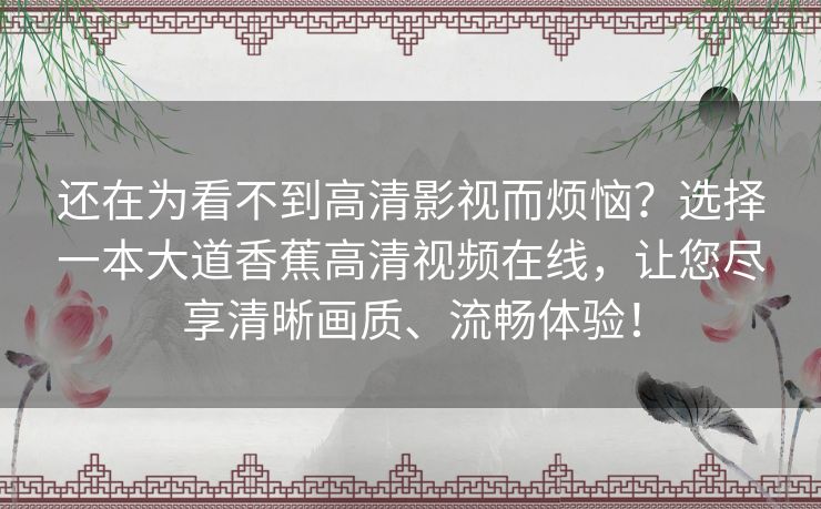 还在为看不到高清影视而烦恼?选择一本大道香蕉高清视频在线,让您尽享清晰画质、流畅体验! 还在为看不到高清影视而烦恼?选择一本大道香蕉高清视频在线,让您尽享清晰画质、流畅体验!