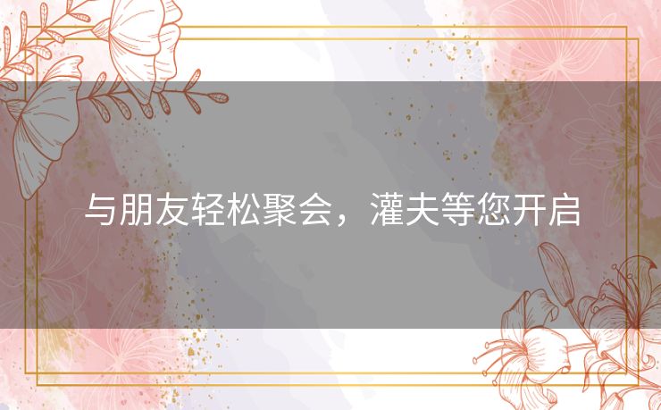 与朋友轻松聚会,灌夫等您开启 与朋友轻松聚会,灌夫等您开启