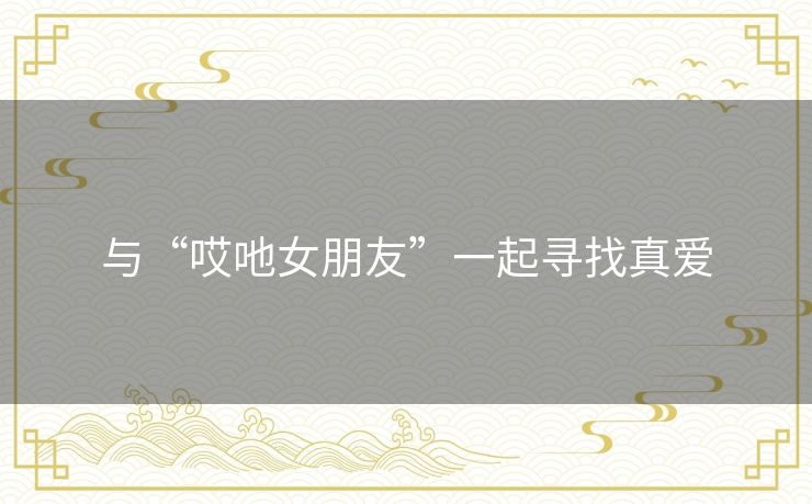 与“哎吔女朋友”一起寻找真爱 与“哎吔女朋友”一起寻找真爱