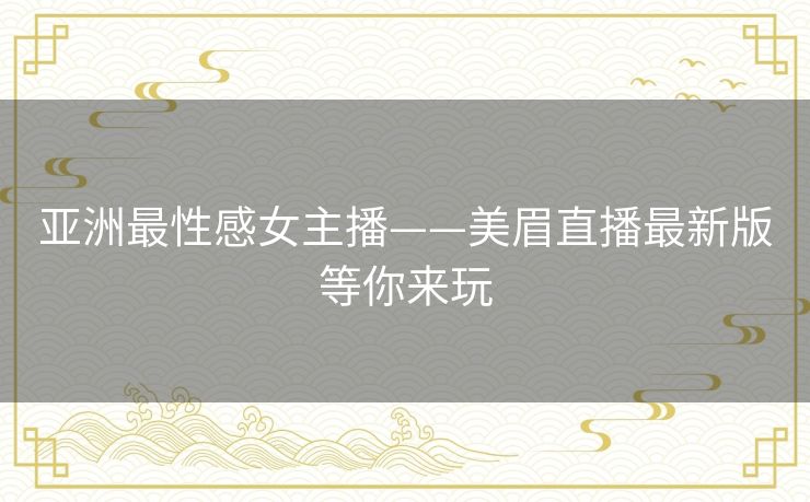 亚洲最性感女主播——美眉直播最新版等你来玩 亚洲最性感女主播——美眉直播最新版等你来玩