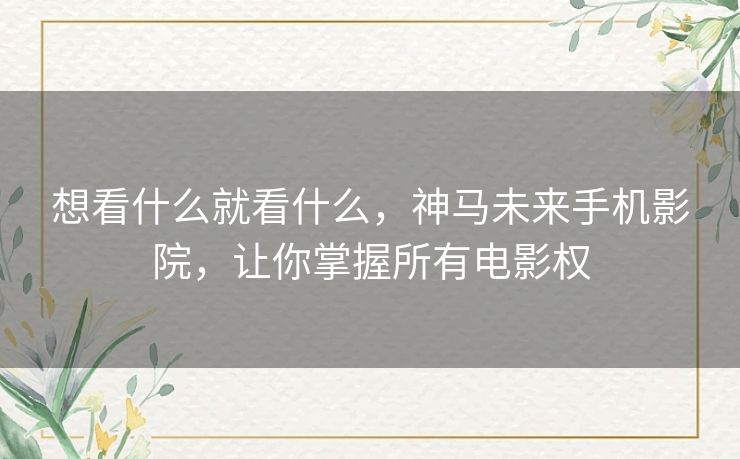 想看什么就看什么,神马未来手机影院,让你掌握所有电影权 想看什么就看什么,神马未来手机影院,让你掌握所有电影权