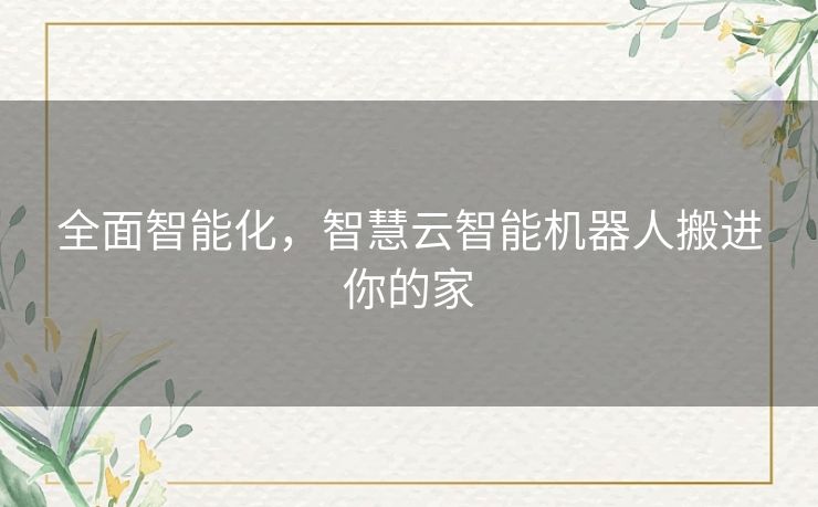 全面智能化,智慧云智能机器人搬进你的家 全面智能化,智慧云智能机器人搬进你的家