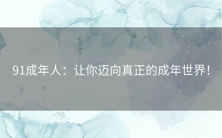 91成年人:让你迈向真正的成年世界! 91成年人:让你迈向真正的成年世界!