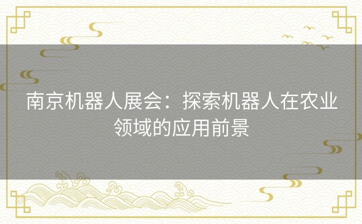 南京机器人展会:探索机器人在农业领域的应用前景 南京机器人展会:探索机器人在农业领域的应用前景