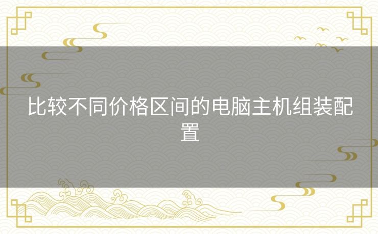 比较不同价格区间的电脑主机组装配置 比较不同价格区间的电脑主机组装配置