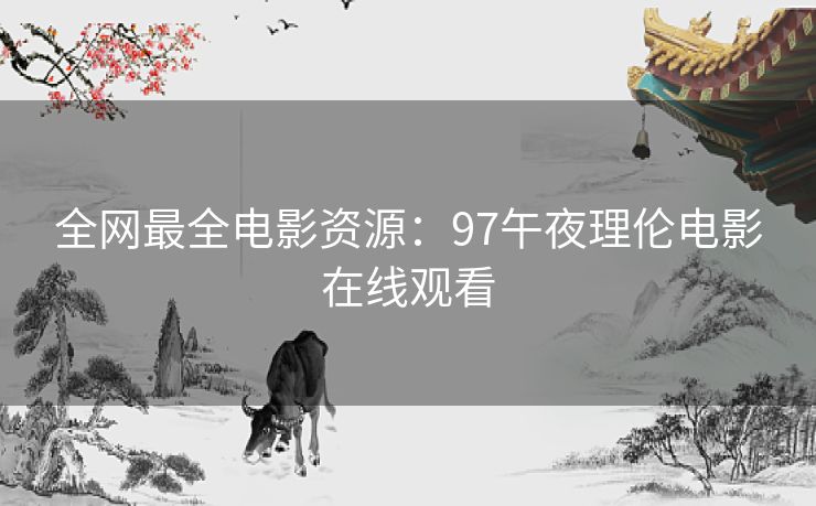 全网最全电影资源:97午夜理伦电影在线观看 全网最全电影资源:97午夜理伦电影在线观看