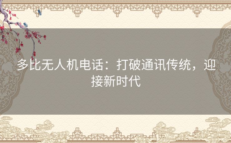 多比无人机电话:打破通讯传统,迎接新时代 多比无人机电话:打破通讯传统,迎接新时代