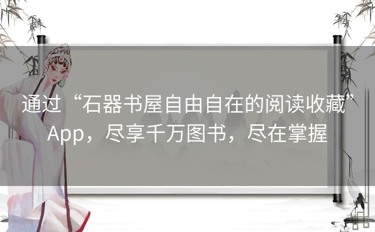 通过“石器书屋自由自在的阅读收藏”App,尽享千万图书,尽在掌握 通过“石器书屋自由自在的阅读收藏”App,尽享千万图书,尽在掌握