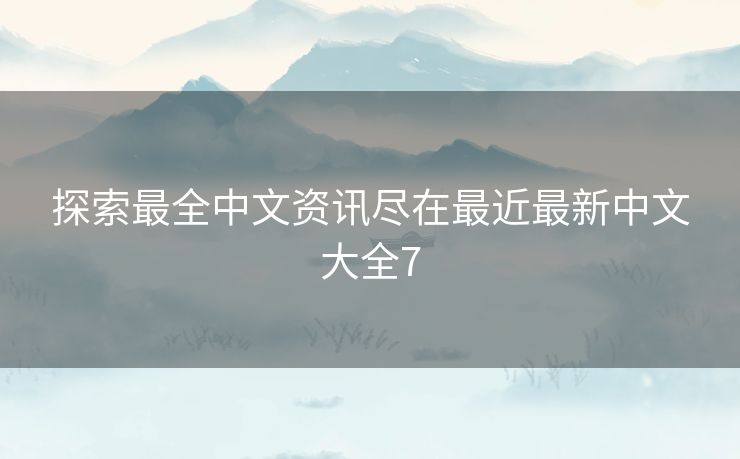 探索最全中文资讯尽在最近最新中文大全7 探索最全中文资讯尽在最近最新中文大全7