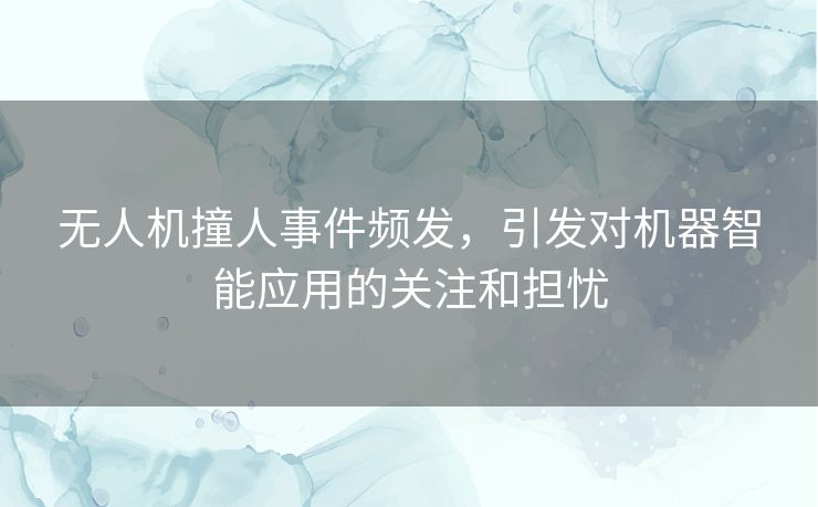无人机撞人事件频发,引发对机器智能应用的关注和担忧 无人机撞人事件频发,引发对机器智能应用的关注和担忧