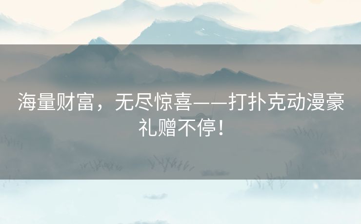 海量财富,无尽惊喜——打扑克动漫豪礼赠不停! 海量财富,无尽惊喜——打扑克动漫豪礼赠不停!