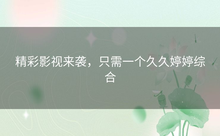 精彩影视来袭,只需一个久久婷婷综合 精彩影视来袭,只需一个久久婷婷综合