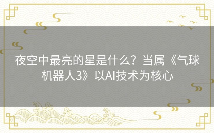 夜空中最亮的星是什么?当属《气球机器人3》以AI技术为核心 夜空中最亮的星是什么?当属《气球机器人3》以AI技术为核心