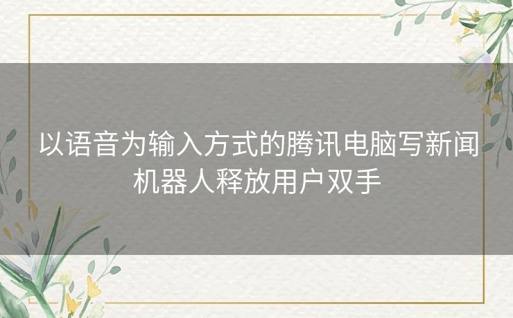 以语音为输入方式的腾讯电脑写新闻机器人释放用户双手 以语音为输入方式的腾讯电脑写新闻机器人释放用户双手