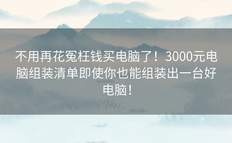 不用再花冤枉钱买电脑了!3000元电脑组装清单即使你也能组装出一台好电脑! 不用再花冤枉钱买电脑了!3000元电脑组装清单即使你也能组装出一台好电脑!