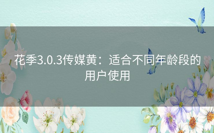 花季3.0.3传媒黄:适合不同年龄段的用户使用 花季3.0.3传媒黄:适合不同年龄段的用户使用
