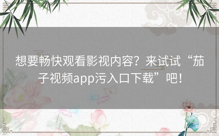 想要畅快观看影视内容?来试试“茄子视频app污入口下载”吧! 想要畅快观看影视内容?来试试“茄子视频app污入口下载”吧!